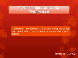 Caracteres Taxonômicos - são caracteres utilizados
na classificação. Um caráter é qualquer atributo da
planta
(Barroso et al., 2002).
 