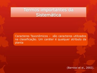 Caracteres Taxonômicos - são caracteres utilizados
na classificação. Um caráter é qualquer atributo da
planta
(Barroso et al., 2002).
 
