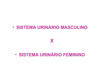 <ul><li>SISTEMA URINÁRIO MASCULINO </li></ul><ul><li>X </li></ul><ul><li>SISTEMA URINÁRIO FEMININO </li></ul>