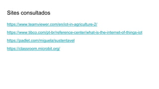 Sites consultados
https://www.teamviewer.com/en/iot-in-agriculture-2/
https://www.tibco.com/pt-br/reference-center/what-is-the-internet-of-things-iot
https://padlet.com/miguela/sustentavel
https://classroom.microbit.org/
 