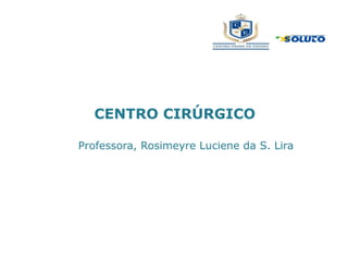 CENTRO CIRÚRGICO
Professora, Rosimeyre Luciene da S. Lira
 
