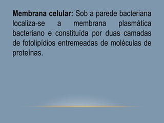 Membrana celular: Sob a parede bacteriana
localiza-se a membrana plasmática
bacteriano e constituída por duas camadas
de fotolipídios entremeadas de moléculas de
proteínas.
 