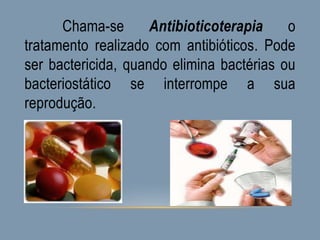 Chama-se Antibioticoterapia o
tratamento realizado com antibióticos. Pode
ser bactericida, quando elimina bactérias ou
bacteriostático se interrompe a sua
reprodução.
 
