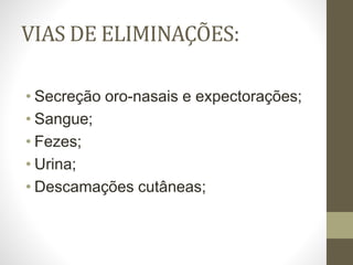 VIAS DE ELIMINAÇÕES:
• Secreção oro-nasais e expectorações;
• Sangue;
• Fezes;
• Urina;
• Descamações cutâneas;
 