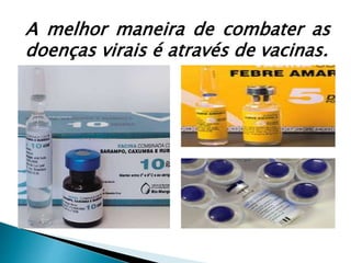 A melhor maneira de combater as
doenças virais é através de vacinas.
 