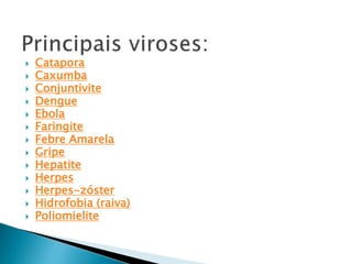  Catapora
 Caxumba
 Conjuntivite
 Dengue
 Ebola
 Faringite
 Febre Amarela
 Gripe
 Hepatite
 Herpes
 Herpes-zóster
 Hidrofobia (raiva)
 Poliomielite
 