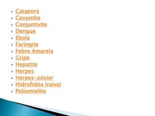  Catapora
 Caxumba
 Conjuntivite
 Dengue
 Ebola
 Faringite
 Febre Amarela
 Gripe
 Hepatite
 Herpes
 Herpes-zóster
 Hidrofobia (raiva)
 Poliomielite
 