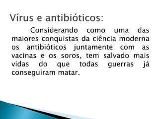 Considerando como uma das
maiores conquistas da ciência moderna
os antibióticos juntamente com as
vacinas e os soros, tem salvado mais
vidas do que todas guerras já
conseguiram matar.
 