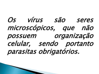 Os vírus são seres
microscópicos, que não
possuem organização
celular, sendo portanto
parasitas obrigatórios.
 