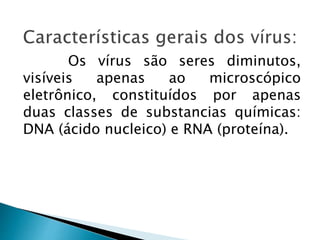 Os vírus são seres diminutos,
visíveis apenas ao microscópico
eletrônico, constituídos por apenas
duas classes de substancias químicas:
DNA (ácido nucleico) e RNA (proteína).
 