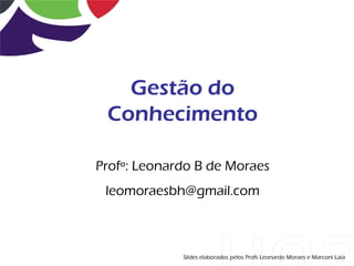 Gestão do
 Conhecimento

Profº: Leonardo B de Moraes
 leomoraesbh@gmail.com



             Slides elaborados pelos Profs Leonardo Moraes e Marconi Laia
 