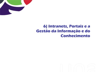 6) Intranets, Portais e a
Gestão da Informação e do
            Conhecimento
 
