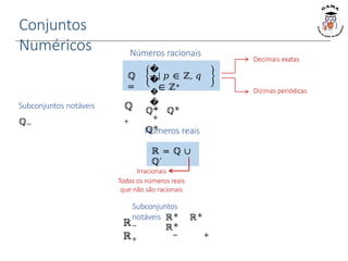 Conjuntos
Numéricos Números racionais
ℚ
=
�
�
�
�
| 𝑝 ∈ ℤ, 𝑞
∈ ℤ∗
Números reais
ℝ = ℚ ∪
ℚ′
Subconjuntos notáveis
ℚ−
ℚ
+
−
+
ℚ∗ ℚ∗
ℚ∗
Decimais exatas
Dízimas periódicas
Irracionais
Todos os números reais
que não são racionais
Subconjuntos
notáveis
ℝ−
ℝ+
ℝ∗ ℝ∗
ℝ∗
− +
 