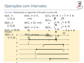 Solução:
Operações com Intervalos
Exemplo: Represente os seguintes intervalos na reta real.
1
−
2
2
−
2
3
0
1
3
−
1
−
1
𝐼
1
𝐼
2
𝐼
3
𝐼
(a)𝐼1 =
(−2,1)
(b)𝐼2 =
[−2,2]
(c)𝐼3 = (0,3]
(d)𝐼4 =
[−1,3)
(e)𝐼5 = (−1,
+∞)
(f)𝐼6 = [1, +∞)
(g)𝐼7 = (−∞,
3]
(h)𝐼8 = (−∞,
2)
− 1 < 𝑥 ≤
0}
𝑥 ≥ 2}
𝑥 ≤ 1}
− 3 ≤ 𝑥 ≤
2}
(i)𝐼9 =
(j)𝐼10
=
(k)𝐼11
=
(l)𝐼12
=
𝑥 ∈
ℝ
𝑥 ∈
ℝ
𝑥 ∈
ℝ
𝑥 ∈
ℝ
 