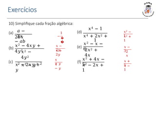 Exercícios
1
−
�
�
𝑥 −
2𝑦
𝑥 +
2𝑦
10) Simplifique cada fração algébrica:
𝑥
+ 𝑦
𝑥
− 𝑦
𝑥2 −
1
𝑥2 +
1
𝑥 −
32
𝑥
𝑥 +
5
𝑥 −
1
𝑎 −
2𝑥
(a)
2𝑏𝑥
− 𝑎𝑏
(b)
𝑥2 − 4𝑥𝑦 +
4𝑦2
𝑥2 −
4𝑦2
𝑥2 − 𝑦2
(c) 2
𝑥 − 2𝑥𝑦 +
𝑦
2
𝑥4 − 1
(d)
𝑥4 + 2𝑥2 +
1
(e)
𝑥2 − 𝑥 −
6
2𝑥2 +
4𝑥
(f)
𝑥2 + 4𝑥 −
52
𝑥 − 2𝑥 +
1
 
