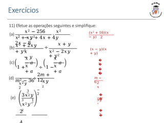 Exercícios
11) Efetue as operações seguintes e simplifique:
(𝑥 − 𝑦)(𝑥
+ 𝑦)
�
�
�
�
�
�
9𝑦
7
�
�
(b) 𝑥2 + 2𝑥𝑦
+ 𝑦2
𝑥
− 𝑦
𝑥 + 𝑦
÷
𝑥2 − 2𝑥𝑦
+ 𝑦2
(c)
𝑥
− 𝑎
1 +
𝑥
− 𝑎
÷ 1 −𝑥
+ 𝑎
(e)
3
3𝑥2𝑦
3 1
𝑥2𝑦−
2
−
2
2
(𝑥2 + 16)(𝑥
− 𝑦) 2
(a) 2
⋅
𝑥2 − 256 𝑥2
− 𝑦2
𝑥 + 𝑥𝑦 + 4𝑥 + 4𝑦
2𝑥 − 8
𝑚 −
62
𝑥
(d)
𝑥
+ 𝑎
𝑚2 − 36
𝑥2𝑦
2
÷
2𝑚 +
12
𝑥𝑦
2
 