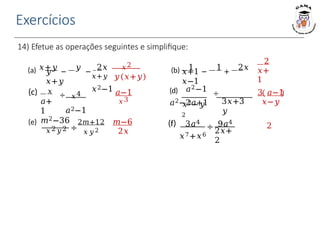 Exercícios
14) Efetue as operações seguintes e simplifique:
𝑦
𝑥+𝑦
𝑥2
𝑥+1
𝑥−1
(a) 𝑥+𝑦 −
𝑦 −
2𝑥 (b) 1 −
1 +
2𝑥
𝑥+𝑦 𝑦(𝑥+𝑦)
𝑥2−1
2
𝑥+
1
𝑎+
1
(c) 𝑥
÷ 𝑥4
𝑎2−1
𝑎−1
𝑥3
𝑥2−𝑦
2
(d) 𝑎2−1 ÷
𝑎2−2𝑎+1 3𝑥+3
𝑦
3 𝑎−1
𝑥−𝑦
(e) 𝑚2−36
𝑥2𝑦2 ÷
2𝑚+12 𝑚−6
𝑥𝑦2 2𝑥
(f) 3𝑎4
𝑥7+𝑥6
÷ 9𝑎4
2𝑥+
2
2
 