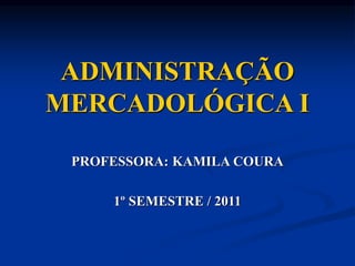 ADMINISTRAÇÃO
MERCADOLÓGICA I
PROFESSORA: KAMILA COURA
1º SEMESTRE / 2011
 