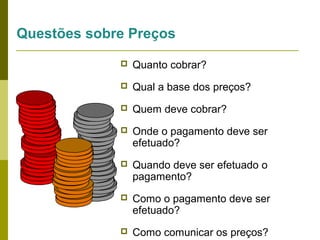 Questões sobre Preços


Quanto cobrar?



Qual a base dos preços?



Quem deve cobrar?



Onde o pagamento deve ser
efetuado?



Quando deve ser efetuado o
pagamento?



Como o pagamento deve ser
efetuado?



Como comunicar os preços?

 