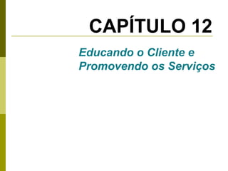 CAPÍTULO 12
Educando o Cliente e
Promovendo os Serviços

 