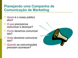 Planejando uma Campanha de
Comunicação de Marketing


Quem é o nosso público
alvo?



O que precisamos
comunicar e alcançar?



Como devemos comunicar
isto?



Onde devemos comunicar
isto?



Quando as comunicações
precisam acontecer?

 
