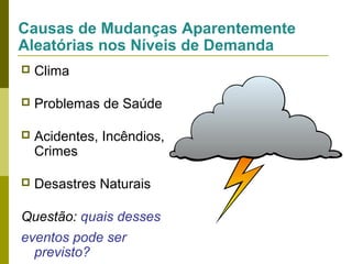 Causas de Mudanças Aparentemente
Aleatórias nos Níveis de Demanda


Clima



Problemas de Saúde



Acidentes, Incêndios,
Crimes



Desastres Naturais

Questão: quais desses
eventos pode ser
previsto?

 