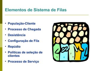 Elementos de Sistema de Filas
• População-Cliente
• Processo de Chegada
• Desistência
• Configuração de Fila
• Repúdio
• Políticas de seleção de
clientes
• Processo de Serviço

 