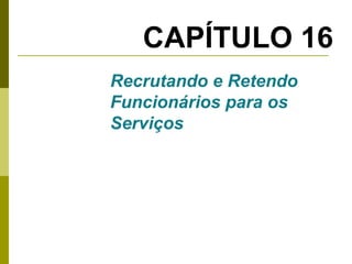 CAPÍTULO 16
Recrutando e Retendo
Funcionários para os
Serviços

 