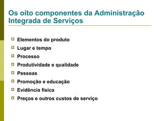 Os oito componentes da Administração
Integrada de Serviços


Elementos do produto



Lugar e tempo



Processo



Produtividade e qualidade



Pessoas



Promoção e educação



Evidência física



Preços e outros custos de serviço

 