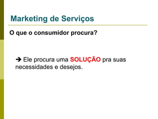 Marketing de Serviços
O que o consumidor procura?

 Ele procura uma SOLUÇÃO pra suas
necessidades e desejos.

 