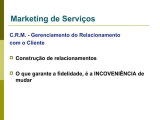 Marketing de Serviços
C.R.M. - Gerenciamento do Relacionamento
com o Cliente


Construção de relacionamentos



O que garante a fidelidade, é a INCOVENIÊNCIA de
mudar

 
