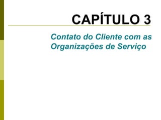CAPÍTULO 3
Contato do Cliente com as
Organizações de Serviço

 