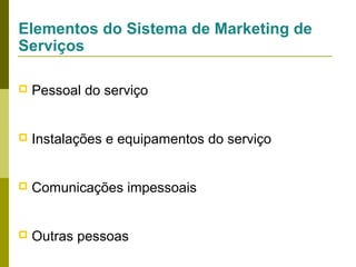Elementos do Sistema de Marketing de
Serviços


Pessoal do serviço



Instalações e equipamentos do serviço



Comunicações impessoais



Outras pessoas

 