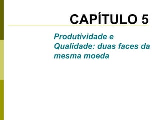 CAPÍTULO 5
Produtividade e
Qualidade: duas faces da
mesma moeda

 