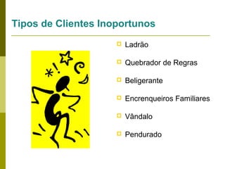 Tipos de Clientes Inoportunos


Ladrão



Quebrador de Regras



Beligerante



Encrenqueiros Familiares



Vândalo



Pendurado

 