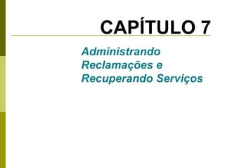 CAPÍTULO 7
Administrando
Reclamações e
Recuperando Serviços

 