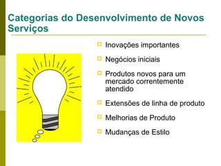 Categorias do Desenvolvimento de Novos
Serviços


Inovações importantes



Negócios iniciais



Produtos novos para um
mercado correntemente
atendido



Extensões de linha de produto



Melhorias de Produto



Mudanças de Estilo

 
