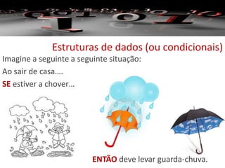 Estruturas de dados (ou condicionais)
Imagine a seguinte a seguinte situação:
Ao sair de casa….
SE estiver a chover…
ENTÃO deve levar guarda-chuva.
 