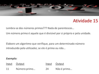 Lembra-se dos números primos??? Nada de parentescos…
Um número primo é aquele que é divisível por si próprio e pela unidade.
Elabore um algoritmo que verifique, para um determinado número
introduzido pelo utilizador, se ele é primo ou não…
Exemplo:
Input Output Input Output
11 Número primo… 24 Não é primo…
Atividade 15
 