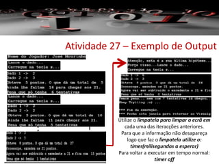 Atividade 27 – Exemplo de Output
Utilize o limpatela para limpar o ecrã em
cada uma das iteracções anteriores.
Para que a informação não desapareça
logo que faz o limpatela utilize o:
timer(milisegundos a esperar)
Para voltar a executar em tempo normal:
timer off
 