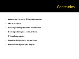  Conceito de Estruturas de Dados Compostas
 Vector vs Registo
 Declaração de Registos como tipo de dados
 Declaração de registos como variáveis
 Utilização de registos
 Combinação de registos com vectores
 Passagem de registos para funções
 