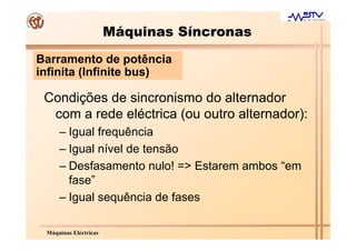 Máquinas Síncronas
Barramento de potência
infinita (Infinite bus)

 Condições de sincronismo do alternador
  com a rede eléctrica (ou outro alternador):
     – Igual frequência
     – Igual nível de tensão
     – Desfasamento nulo! => Estarem ambos “em
       fase”
     – Igual sequência de fases

 Máquinas Eléctricas
 