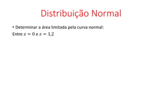 Distribuição Normal
• Determinar a área limitada pela curva normal:
Entre 𝑧 = 0 e 𝑧 = 1,2
 