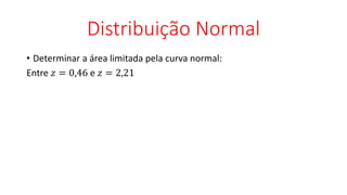Distribuição Normal
• Determinar a área limitada pela curva normal:
Entre 𝑧 = 0,46 e 𝑧 = 2,21
 