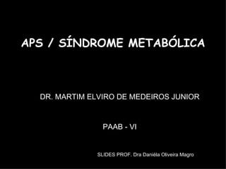 APS / SÍNDROME METABÓLICA DR. MARTIM ELVIRO DE MEDEIROS JUNIOR PAAB - VI SLIDES PROF. Dra Daniéla Oliveira Magro 