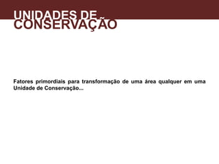 UNIDADES DE
CONSERVAÇÃO
Fatores primordiais para transformação de uma área qualquer em uma
Unidade de Conservação...
A
 
