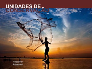UNIDADES DE
CONSERVAÇÃO
A
Pescador
Artesanal
 