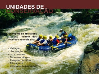 Exemplos de atividades
de uso indireto dos
recursos naturais são:
• Visitação;
• Recreação em contato
com a natureza;
• Turismo ecológico;
• Pesquisa científica;
• Educação e
• Interpretação ambiental.
UNIDADES DE
CONSERVAÇÃO
A
 