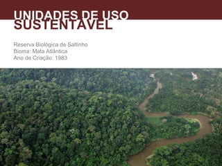 Reserva Biológica de Saltinho
Bioma: Mata Atlântica
Ano de Criação: 1983
UNIDADES DE USO
SUSTENTÁVEL
 