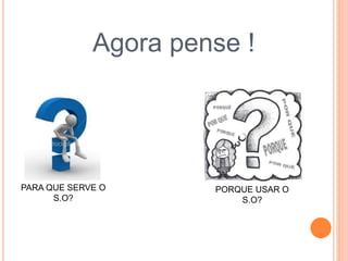 Agora pense !
PARA QUE SERVE O
S.O?
PORQUE USAR O
S.O?
 